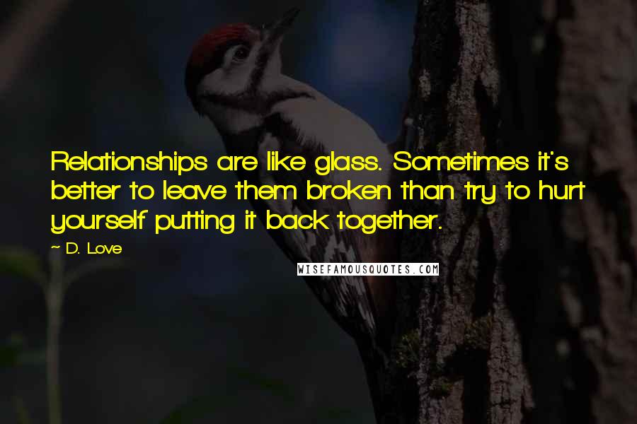 D. Love Quotes: Relationships are like glass. Sometimes it's better to leave them broken than try to hurt yourself putting it back together.