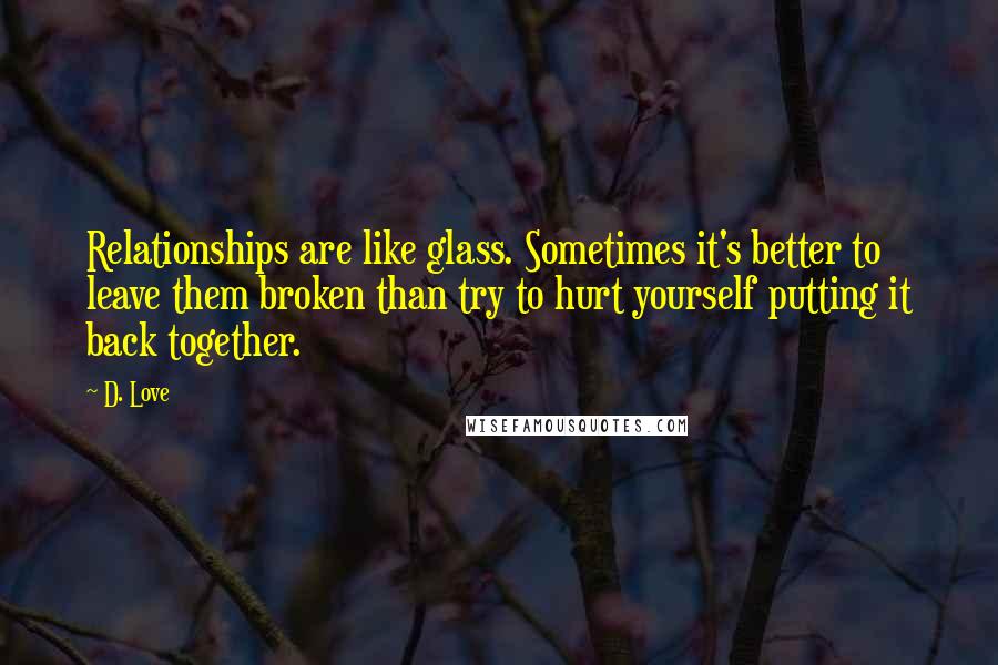 D. Love Quotes: Relationships are like glass. Sometimes it's better to leave them broken than try to hurt yourself putting it back together.