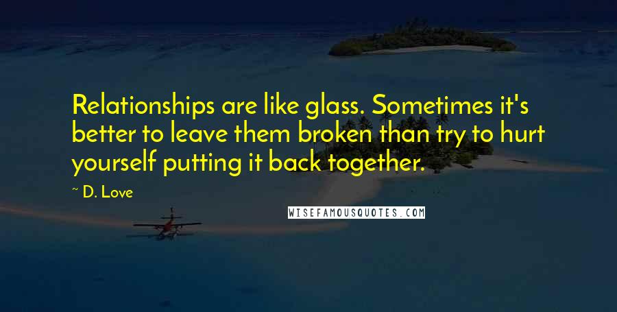 D. Love Quotes: Relationships are like glass. Sometimes it's better to leave them broken than try to hurt yourself putting it back together.