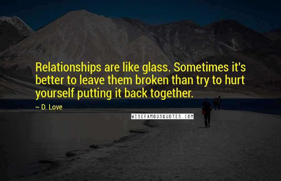 D. Love Quotes: Relationships are like glass. Sometimes it's better to leave them broken than try to hurt yourself putting it back together.