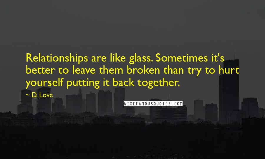 D. Love Quotes: Relationships are like glass. Sometimes it's better to leave them broken than try to hurt yourself putting it back together.