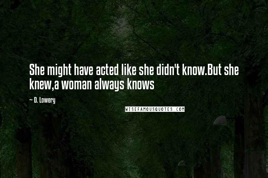 D. Lowery Quotes: She might have acted like she didn't know.But she knew,a woman always knows