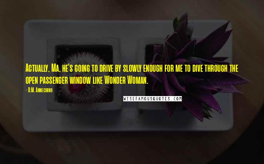 D.M. Annechino Quotes: Actually, Ma, he's going to drive by slowly enough for me to dive through the open passenger window like Wonder Woman.