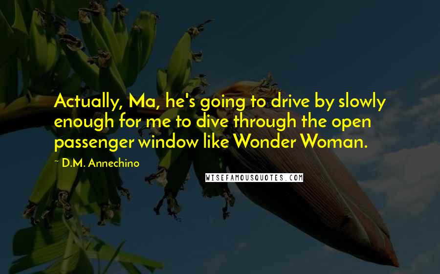 D.M. Annechino Quotes: Actually, Ma, he's going to drive by slowly enough for me to dive through the open passenger window like Wonder Woman.