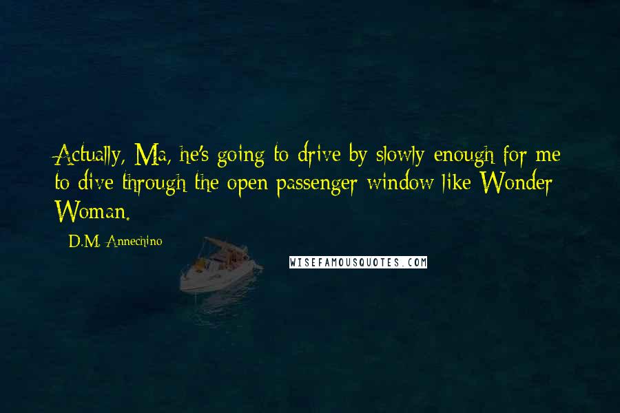 D.M. Annechino Quotes: Actually, Ma, he's going to drive by slowly enough for me to dive through the open passenger window like Wonder Woman.