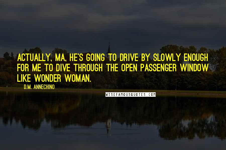 D.M. Annechino Quotes: Actually, Ma, he's going to drive by slowly enough for me to dive through the open passenger window like Wonder Woman.