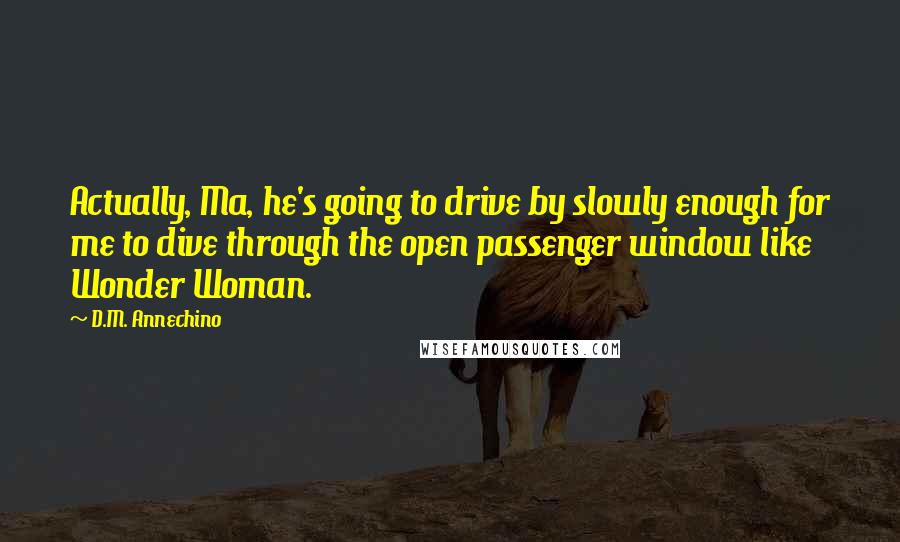 D.M. Annechino Quotes: Actually, Ma, he's going to drive by slowly enough for me to dive through the open passenger window like Wonder Woman.