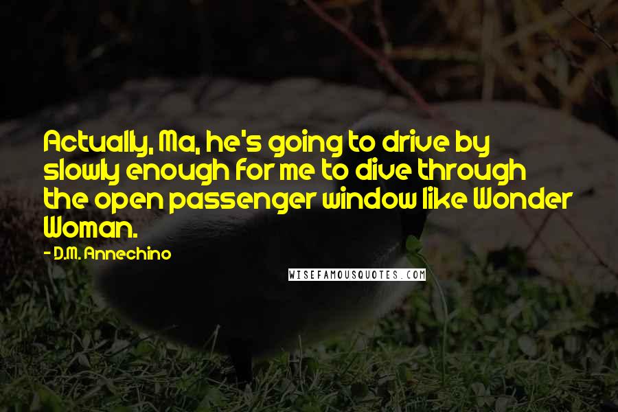 D.M. Annechino Quotes: Actually, Ma, he's going to drive by slowly enough for me to dive through the open passenger window like Wonder Woman.