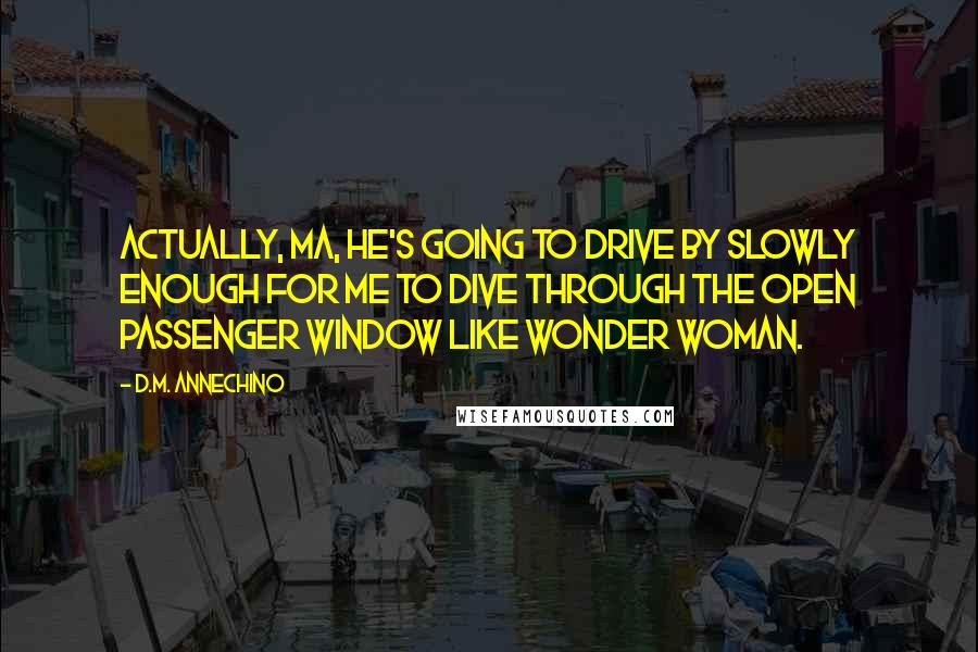 D.M. Annechino Quotes: Actually, Ma, he's going to drive by slowly enough for me to dive through the open passenger window like Wonder Woman.