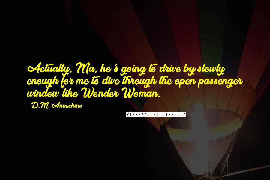 D.M. Annechino Quotes: Actually, Ma, he's going to drive by slowly enough for me to dive through the open passenger window like Wonder Woman.