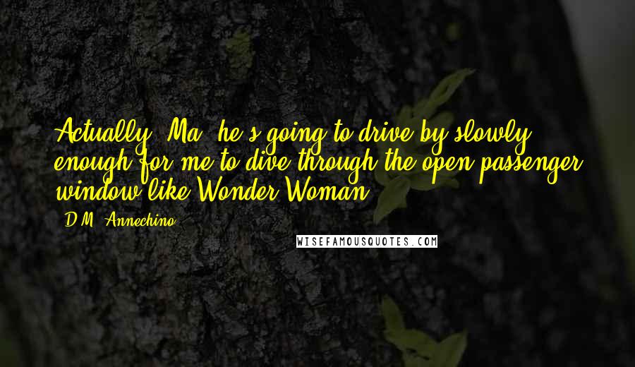 D.M. Annechino Quotes: Actually, Ma, he's going to drive by slowly enough for me to dive through the open passenger window like Wonder Woman.