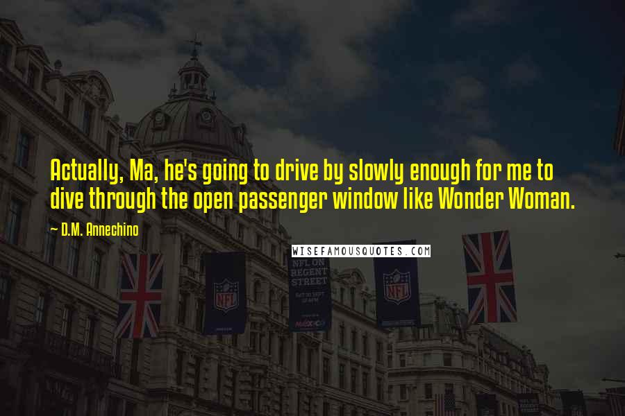 D.M. Annechino Quotes: Actually, Ma, he's going to drive by slowly enough for me to dive through the open passenger window like Wonder Woman.