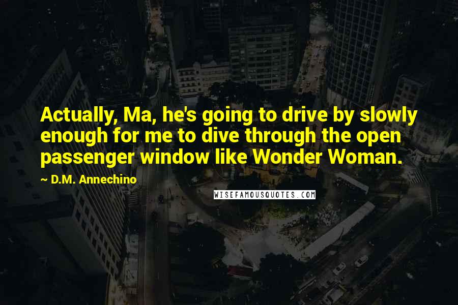 D.M. Annechino Quotes: Actually, Ma, he's going to drive by slowly enough for me to dive through the open passenger window like Wonder Woman.