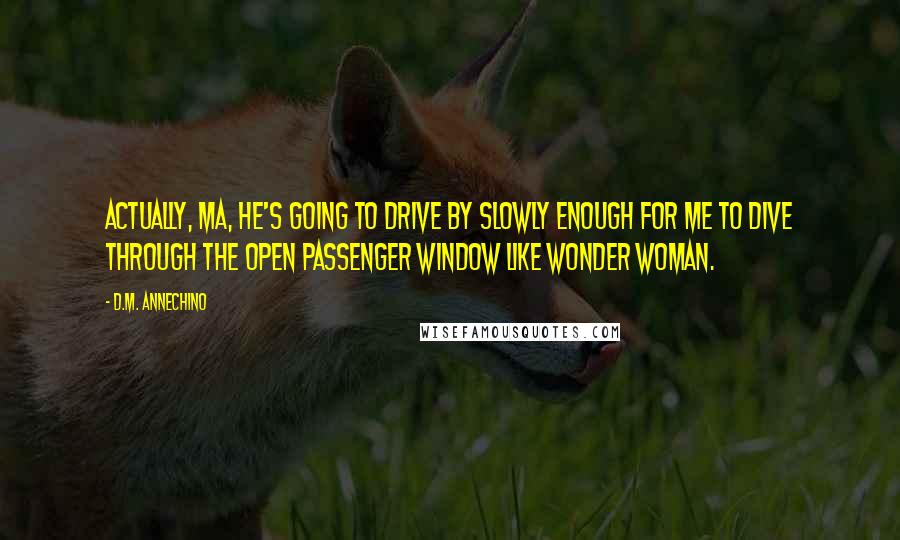 D.M. Annechino Quotes: Actually, Ma, he's going to drive by slowly enough for me to dive through the open passenger window like Wonder Woman.