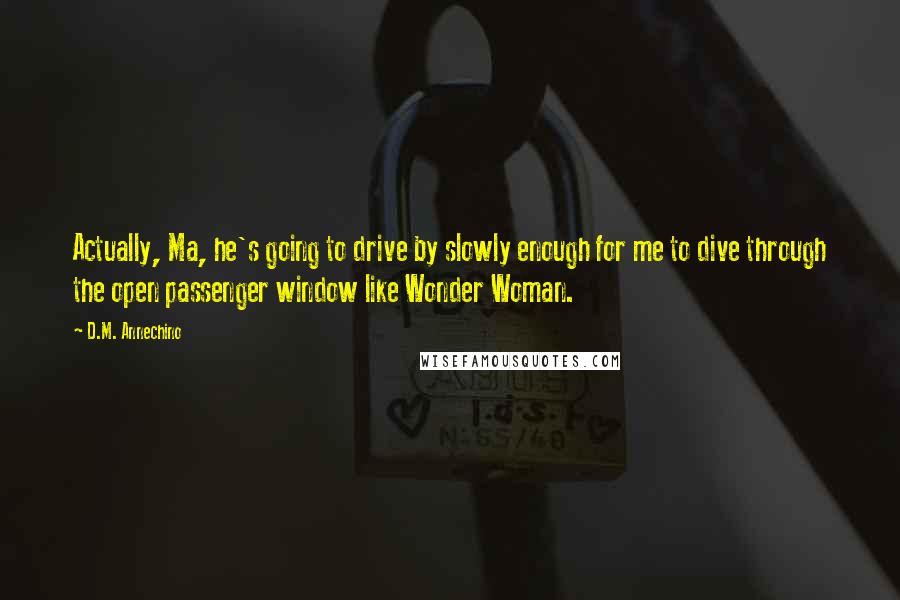 D.M. Annechino Quotes: Actually, Ma, he's going to drive by slowly enough for me to dive through the open passenger window like Wonder Woman.