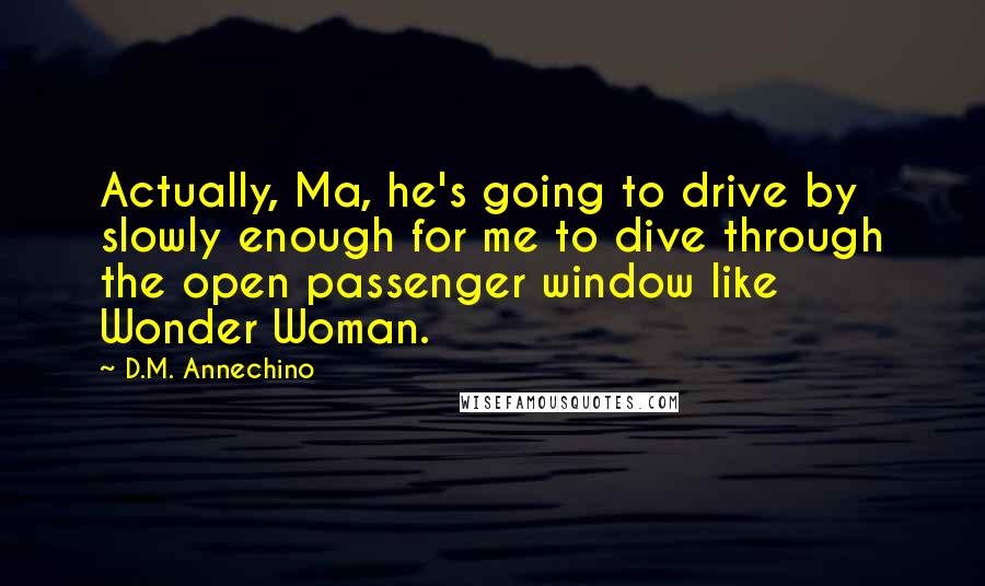 D.M. Annechino Quotes: Actually, Ma, he's going to drive by slowly enough for me to dive through the open passenger window like Wonder Woman.