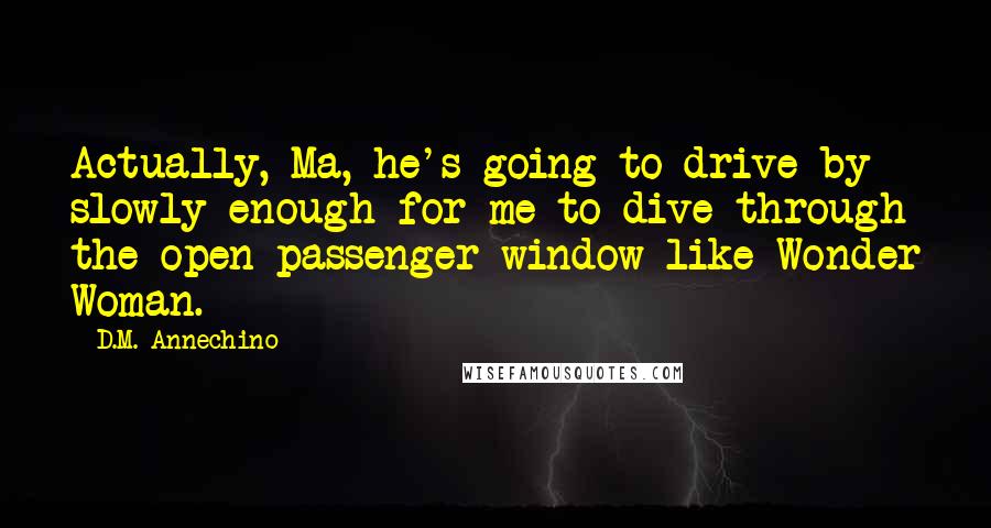 D.M. Annechino Quotes: Actually, Ma, he's going to drive by slowly enough for me to dive through the open passenger window like Wonder Woman.