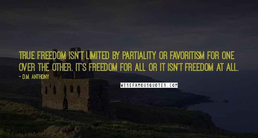 D.M. Anthony Quotes: True freedom isn't limited by partiality or favoritism for one over the other. It's freedom for all or it isn't freedom at all.
