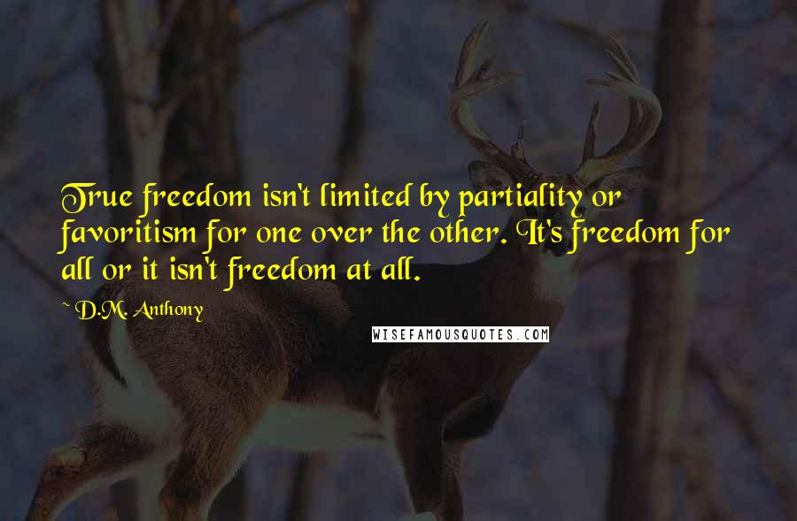 D.M. Anthony Quotes: True freedom isn't limited by partiality or favoritism for one over the other. It's freedom for all or it isn't freedom at all.