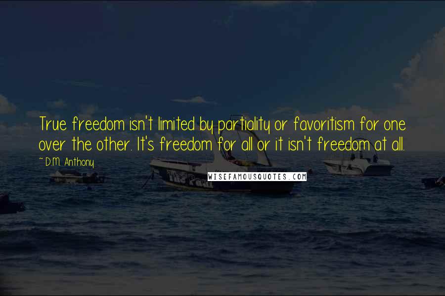 D.M. Anthony Quotes: True freedom isn't limited by partiality or favoritism for one over the other. It's freedom for all or it isn't freedom at all.