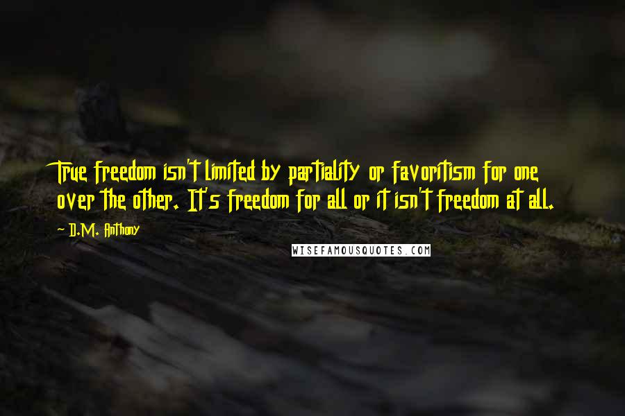 D.M. Anthony Quotes: True freedom isn't limited by partiality or favoritism for one over the other. It's freedom for all or it isn't freedom at all.