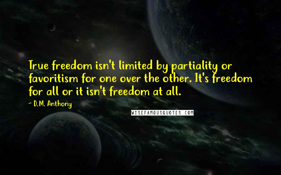 D.M. Anthony Quotes: True freedom isn't limited by partiality or favoritism for one over the other. It's freedom for all or it isn't freedom at all.