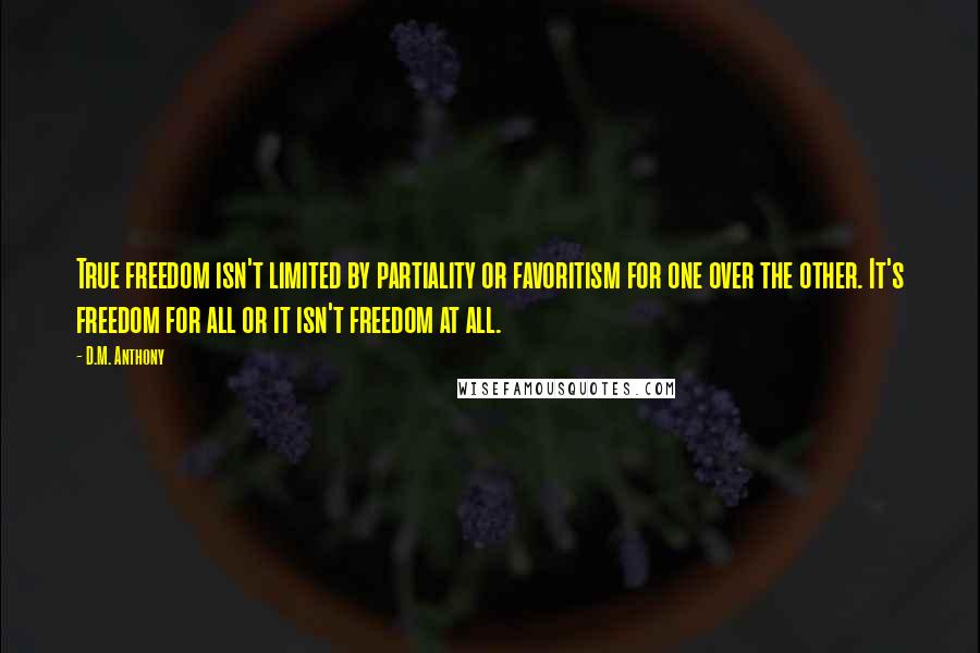 D.M. Anthony Quotes: True freedom isn't limited by partiality or favoritism for one over the other. It's freedom for all or it isn't freedom at all.