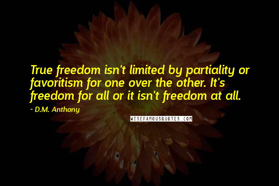 D.M. Anthony Quotes: True freedom isn't limited by partiality or favoritism for one over the other. It's freedom for all or it isn't freedom at all.