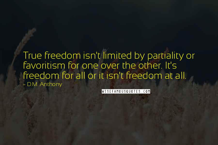 D.M. Anthony Quotes: True freedom isn't limited by partiality or favoritism for one over the other. It's freedom for all or it isn't freedom at all.