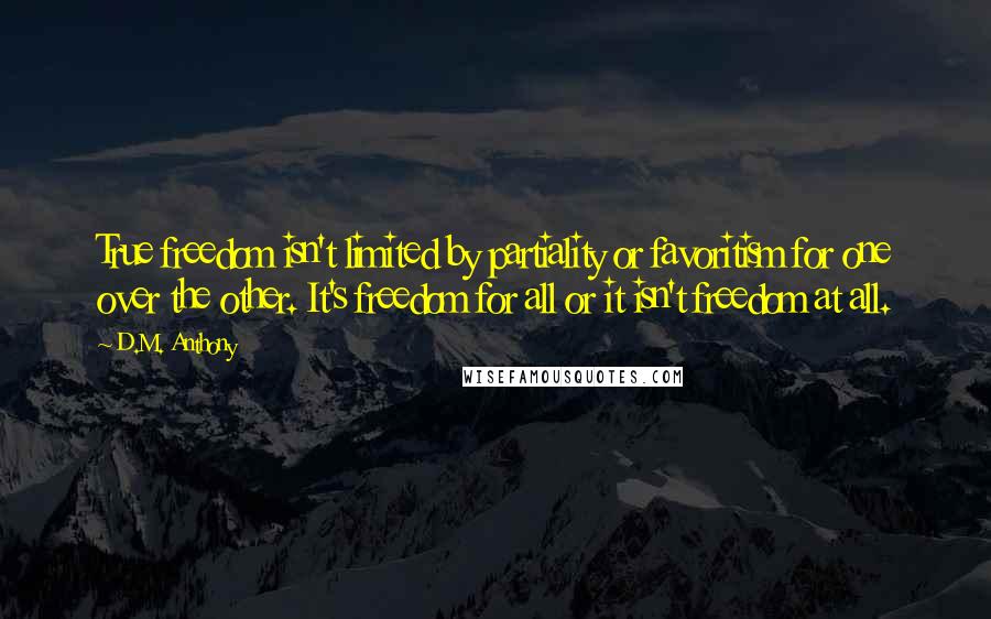 D.M. Anthony Quotes: True freedom isn't limited by partiality or favoritism for one over the other. It's freedom for all or it isn't freedom at all.