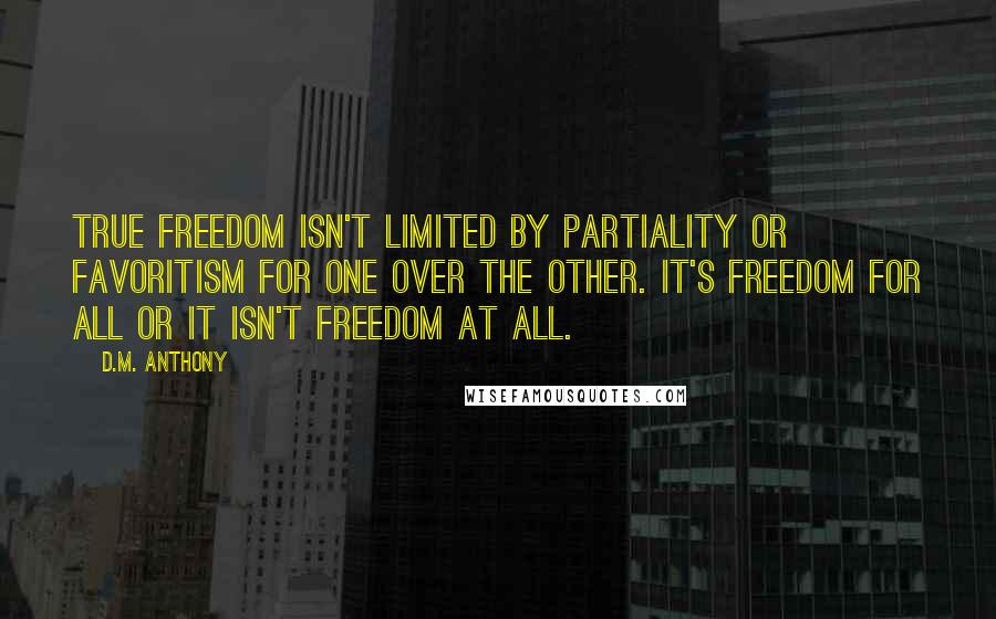 D.M. Anthony Quotes: True freedom isn't limited by partiality or favoritism for one over the other. It's freedom for all or it isn't freedom at all.