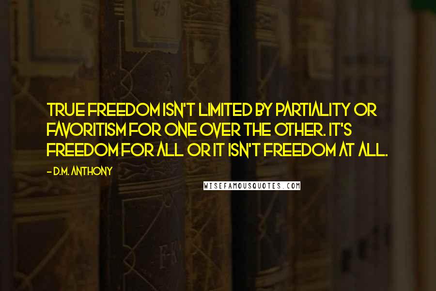 D.M. Anthony Quotes: True freedom isn't limited by partiality or favoritism for one over the other. It's freedom for all or it isn't freedom at all.