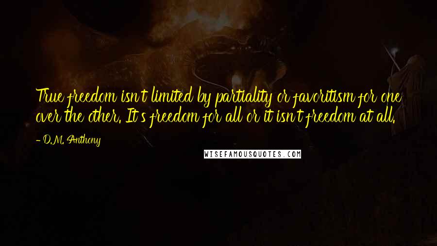 D.M. Anthony Quotes: True freedom isn't limited by partiality or favoritism for one over the other. It's freedom for all or it isn't freedom at all.