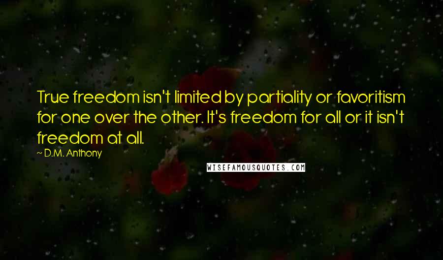D.M. Anthony Quotes: True freedom isn't limited by partiality or favoritism for one over the other. It's freedom for all or it isn't freedom at all.