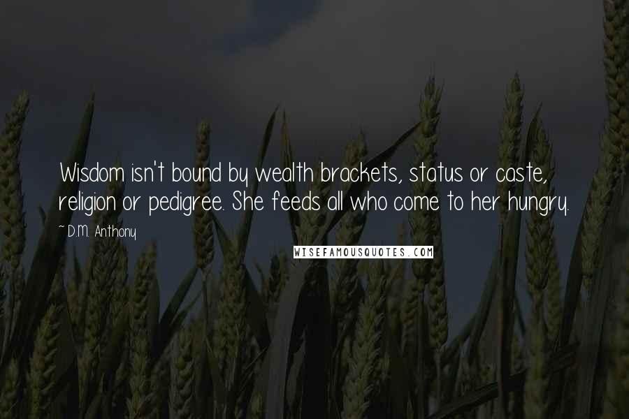 D.M. Anthony Quotes: Wisdom isn't bound by wealth brackets, status or caste, religion or pedigree. She feeds all who come to her hungry.