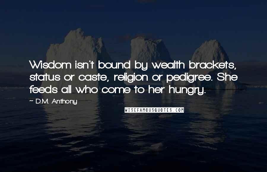 D.M. Anthony Quotes: Wisdom isn't bound by wealth brackets, status or caste, religion or pedigree. She feeds all who come to her hungry.
