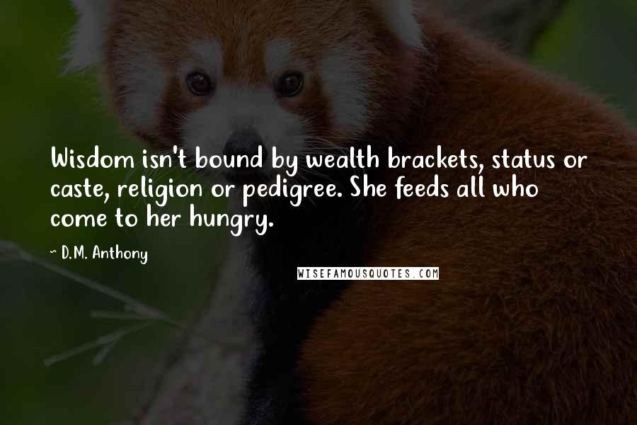 D.M. Anthony Quotes: Wisdom isn't bound by wealth brackets, status or caste, religion or pedigree. She feeds all who come to her hungry.