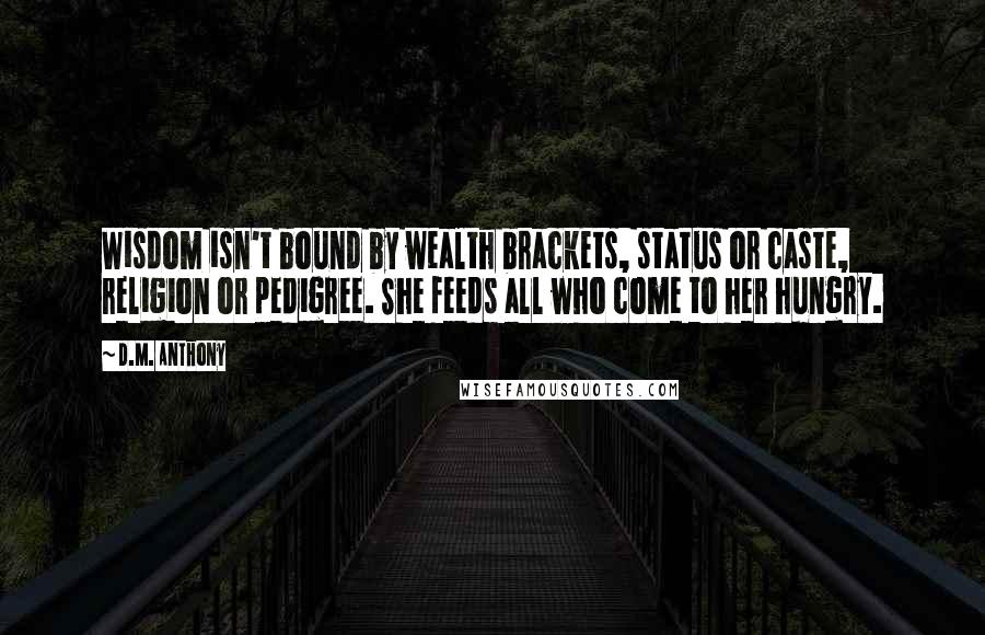 D.M. Anthony Quotes: Wisdom isn't bound by wealth brackets, status or caste, religion or pedigree. She feeds all who come to her hungry.