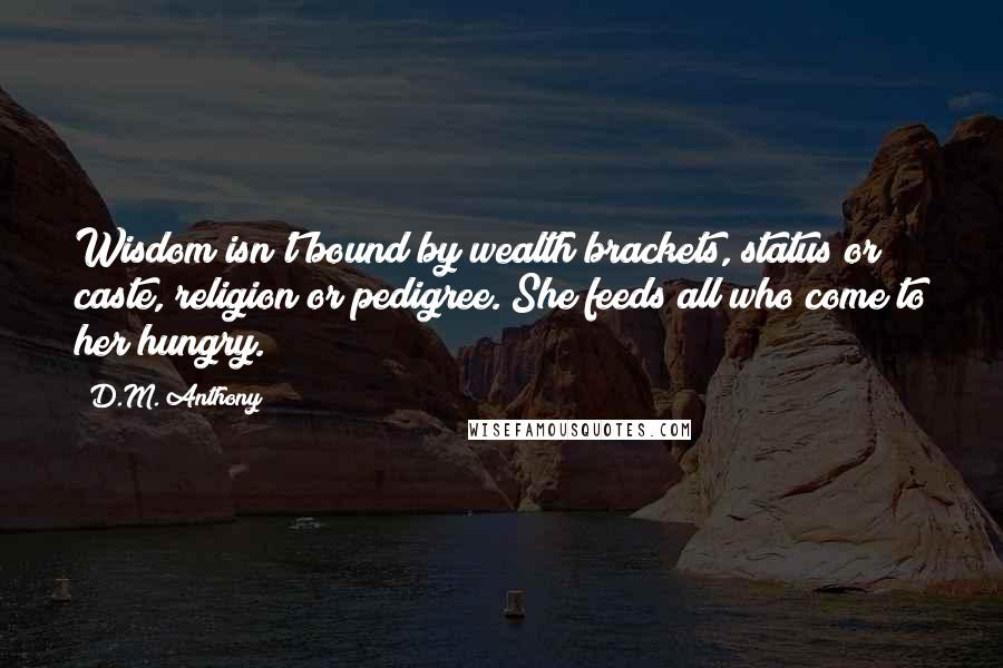 D.M. Anthony Quotes: Wisdom isn't bound by wealth brackets, status or caste, religion or pedigree. She feeds all who come to her hungry.