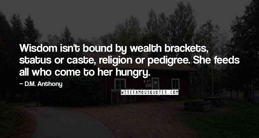 D.M. Anthony Quotes: Wisdom isn't bound by wealth brackets, status or caste, religion or pedigree. She feeds all who come to her hungry.