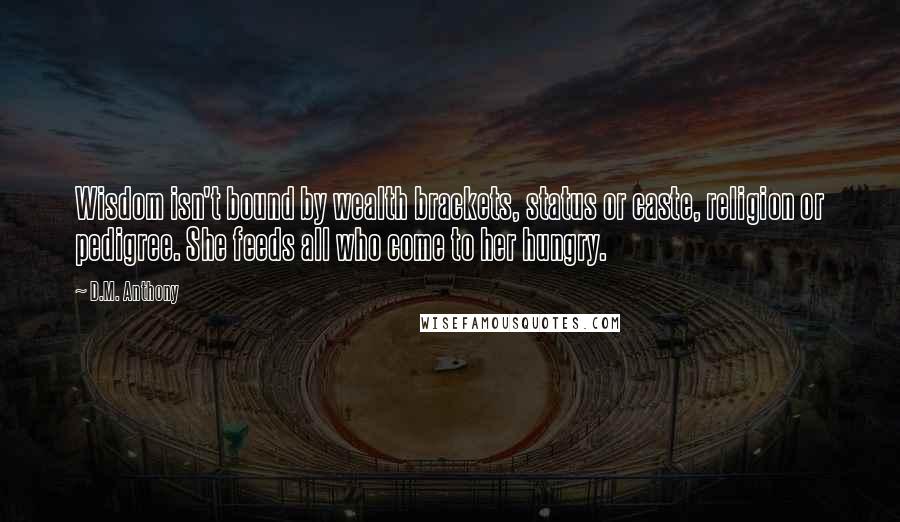 D.M. Anthony Quotes: Wisdom isn't bound by wealth brackets, status or caste, religion or pedigree. She feeds all who come to her hungry.