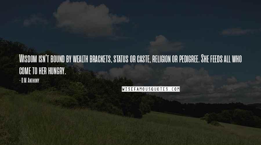 D.M. Anthony Quotes: Wisdom isn't bound by wealth brackets, status or caste, religion or pedigree. She feeds all who come to her hungry.