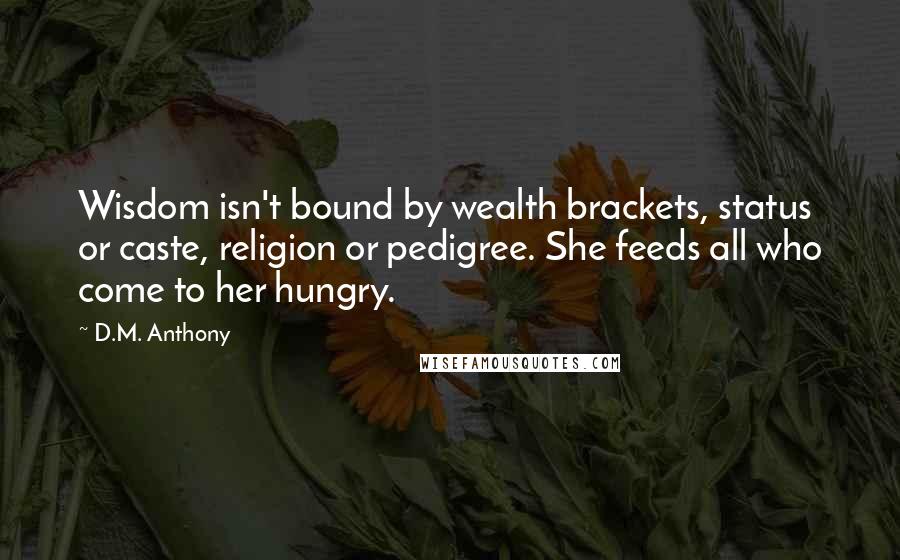 D.M. Anthony Quotes: Wisdom isn't bound by wealth brackets, status or caste, religion or pedigree. She feeds all who come to her hungry.