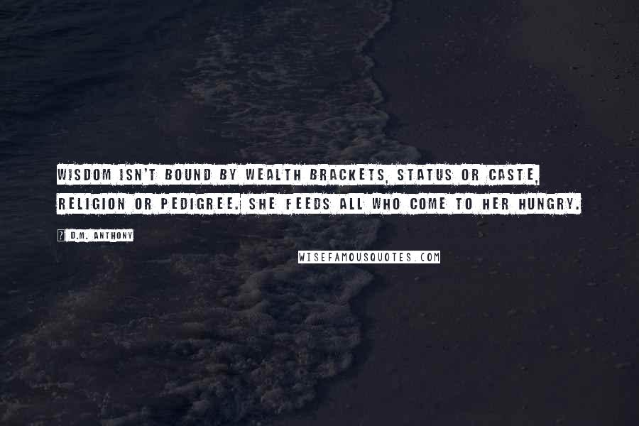 D.M. Anthony Quotes: Wisdom isn't bound by wealth brackets, status or caste, religion or pedigree. She feeds all who come to her hungry.