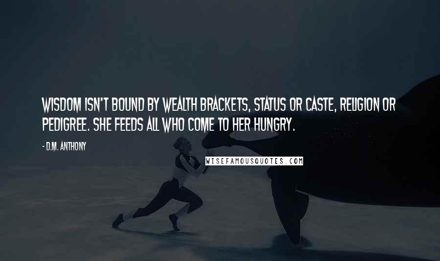 D.M. Anthony Quotes: Wisdom isn't bound by wealth brackets, status or caste, religion or pedigree. She feeds all who come to her hungry.