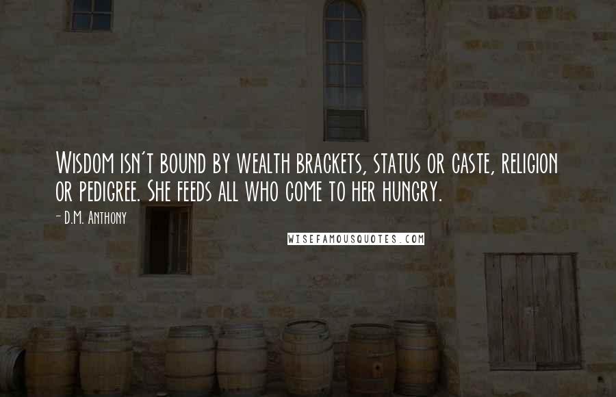 D.M. Anthony Quotes: Wisdom isn't bound by wealth brackets, status or caste, religion or pedigree. She feeds all who come to her hungry.