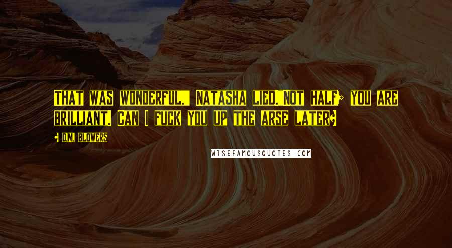 D.M. Blowers Quotes: That was wonderful," Natasha lied."Not half; you are brilliant. Can I fuck you up the arse later?