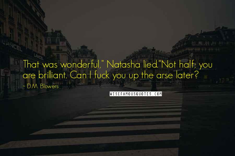 D.M. Blowers Quotes: That was wonderful," Natasha lied."Not half; you are brilliant. Can I fuck you up the arse later?