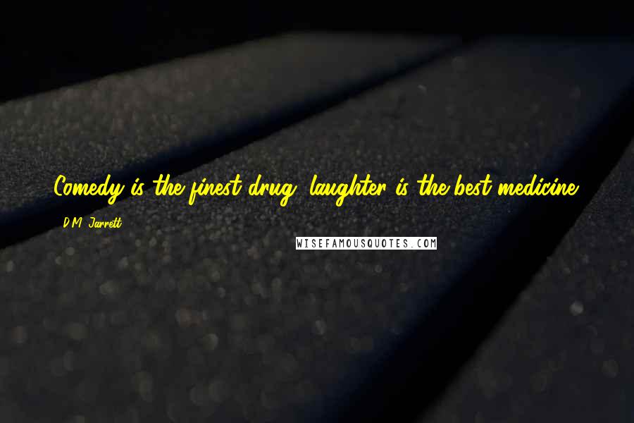 D.M. Jarrett Quotes: Comedy is the finest drug, laughter is the best medicine.