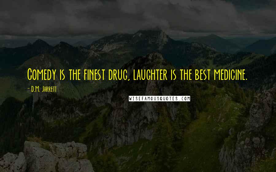 D.M. Jarrett Quotes: Comedy is the finest drug, laughter is the best medicine.
